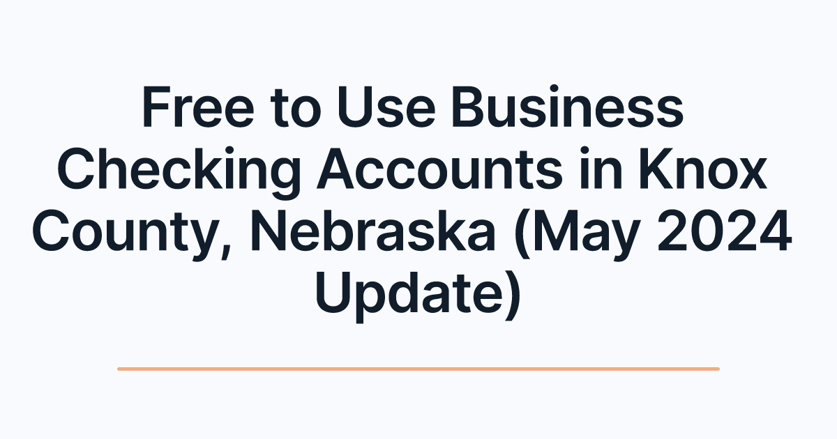 Free to Use Business Checking Accounts in Knox County, Nebraska (May 2024 Update)